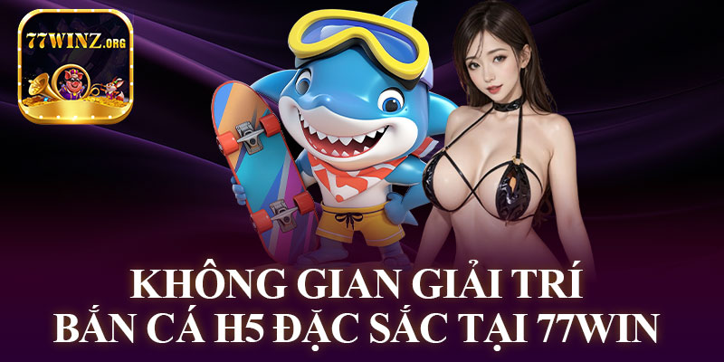 Không Gian Giải Trí Bắn Cá H5 Đặc Sắc Tại 77WIN