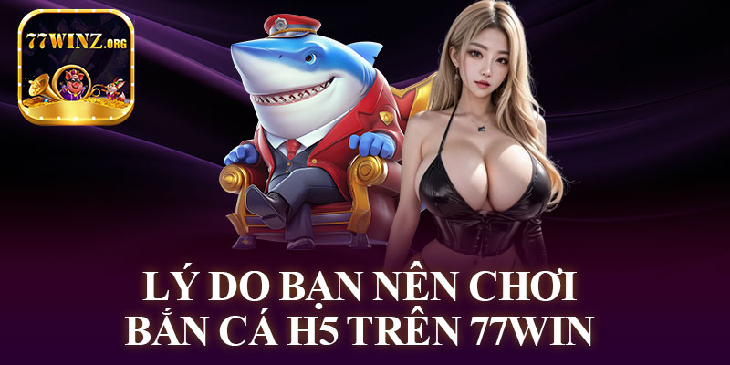 Lý Do Bạn Nên Chơi Bắn Cá H5 Trên 77WIN