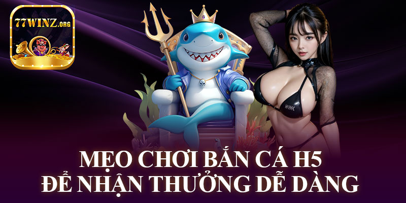 Mẹo Chơi Bắn Cá H5 Để Nhận Thưởng Dễ Dàng